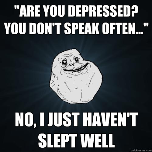 are you depressed you dont speak often no i just h - Forever Alone