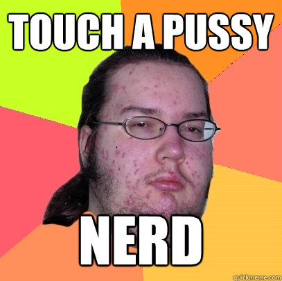 touch a pussy nerd Butthurt Dweller