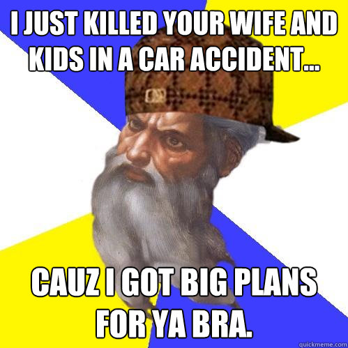 i just killed your wife and kids in a car accident cauz i - Scumbag Advice God