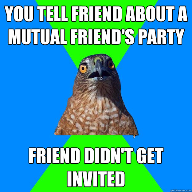 you tell friend about a mutual friends party friend didnt - Hawkward