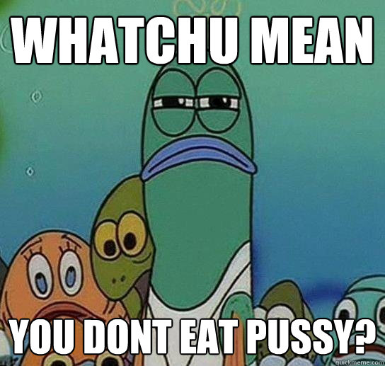 whatchu mean you dont eat pussy - Serious fish SpongeBob