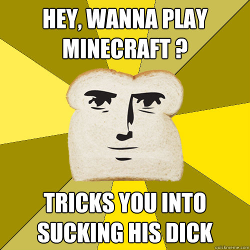 hey wanna play minecraft tricks you into sucking his dick - Breadfriend