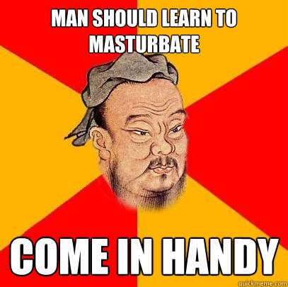 man should learn to masturbate come in handy - Confucius says