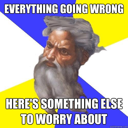 everything going wrong heres something else to worry about - Advice God