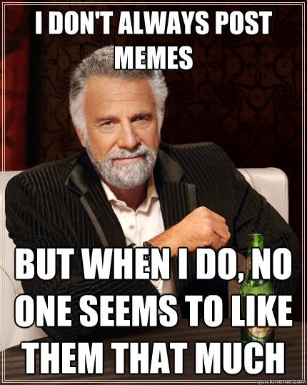 i dont always post memes but when i do no one seems to lik - The Most Interesting Man In The World