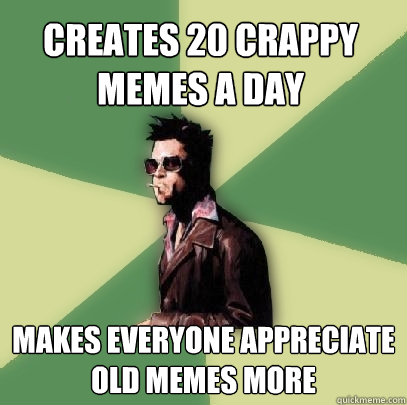 creates 20 crappy memes a day makes everyone appreciate old - Helpful Tyler Durden