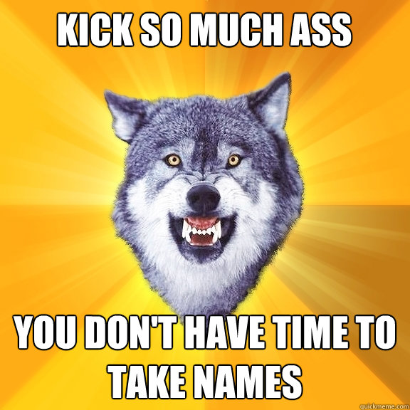 kick so much ass you dont have time to take names - Courage Wolf