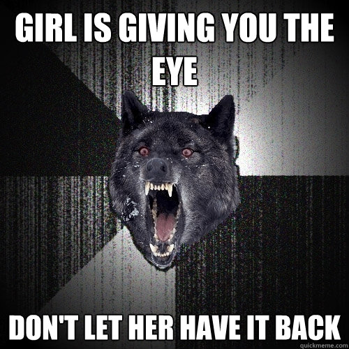 girl is giving you the eye dont let her have it back - Insanity Wolf