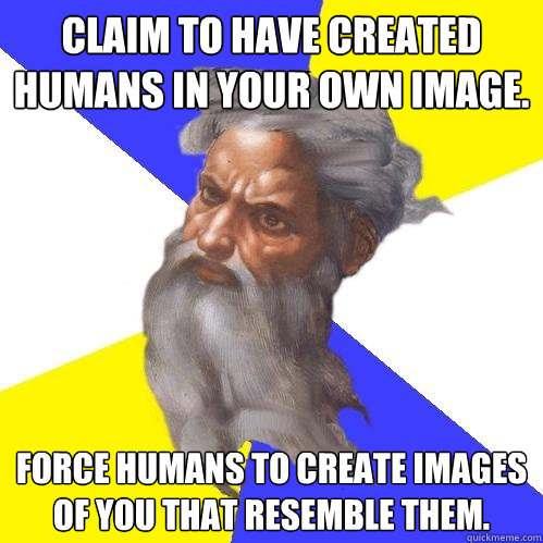 claim to have created humans in your own image force humans - Advice God