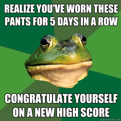 realize youve worn these pants for 5 days in a row congratu - Foul Bachelor Frog