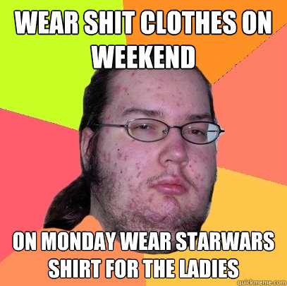 wear shit clothes on weekend on monday wear starwars shirt f - Butthurt Dweller
