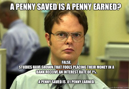 a penny saved is a penny earned false studies have shown t - Schrute