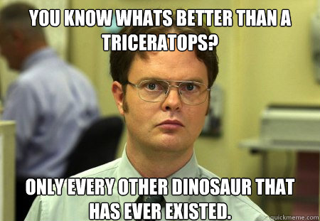 you know whats better than a triceratops only every other - Dwight