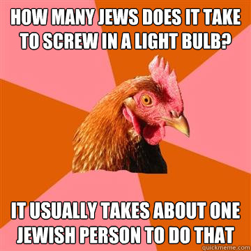how many jews does it take to screw in a light bulb it usua - Anti-Joke Chicken