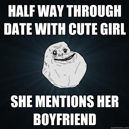 half way through date with cute girl she mentions her boyfri - Forever Alone