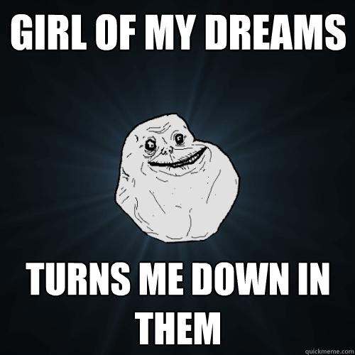 girl of my dreams turns me down in them - Forever Alone