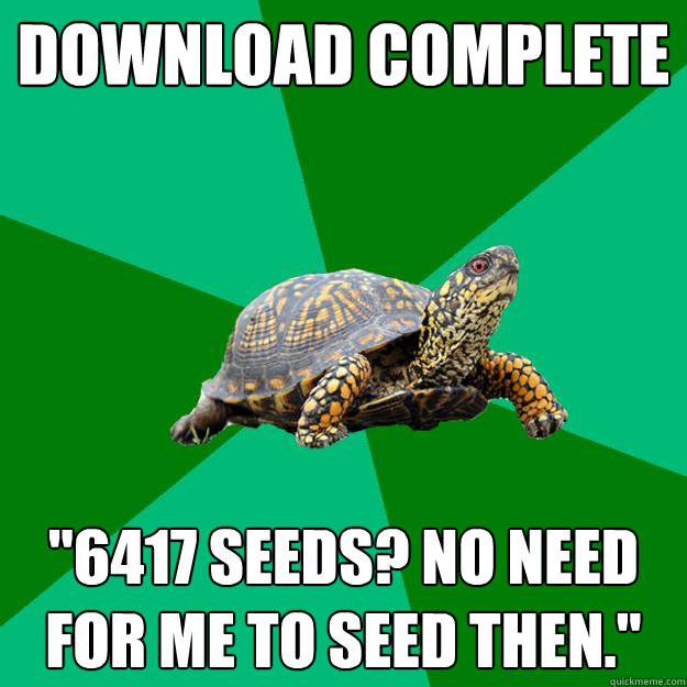 download complete 6417 seeds no need for me to seed then - Torrenting Turtle
