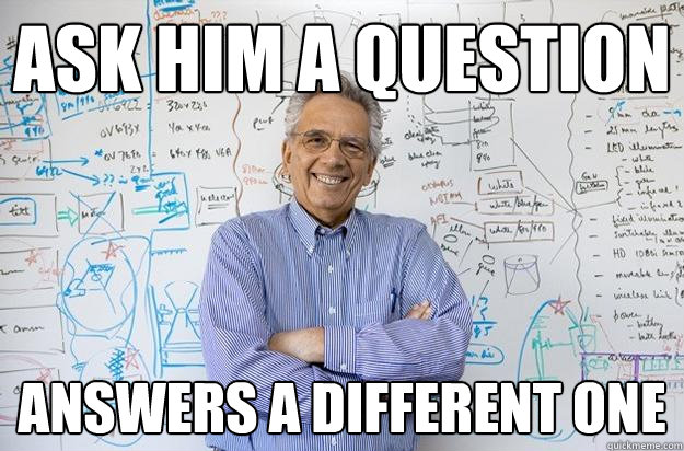 ask him a question answers a different one - Engineering Professor