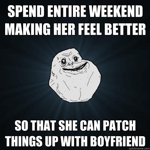 spend entire weekend making her feel better so that she can - Forever Alone