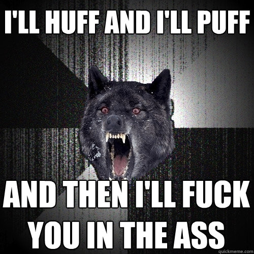 ill huff and ill puff and then ill fuck you in the ass - Insanity Wolf