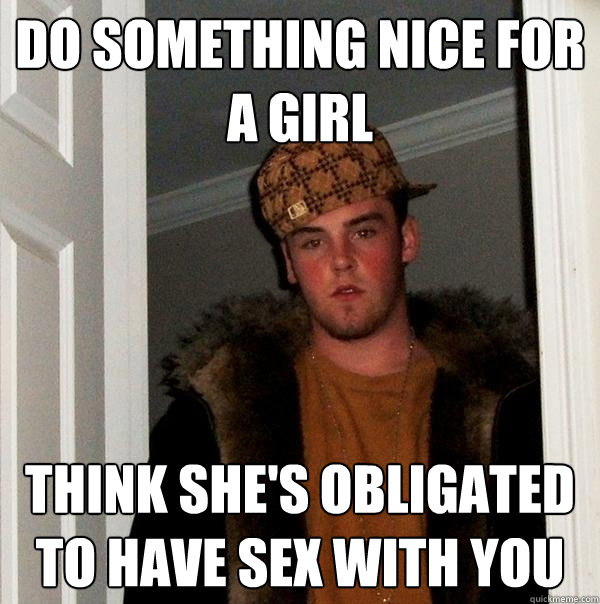 do something nice for a girl think shes obligated to have s - Scumbag Steve