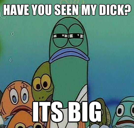 have you seen my dick its big Serious fish SpongeBob