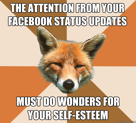 the attention from your facebook status updates must do wond - Condescending Fox