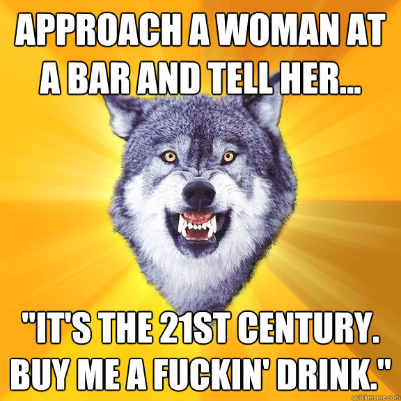 approach a woman at a bar and tell her its the 21st cen - Courage Wolf