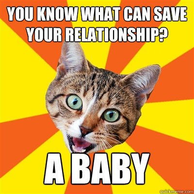 you know what can save your relationship a baby - Bad Advice Cat