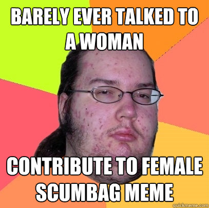 barely ever talked to a woman contribute to female scumbag m - Butthurt Dweller