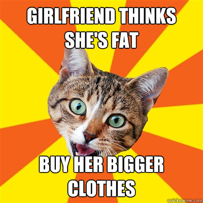 girlfriend thinks shes fat buy her bigger clothes - Bad Advice Cat