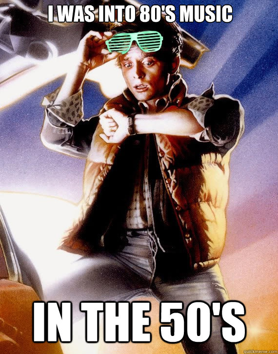 i was into 80s music in the 50s - Hipster Marty