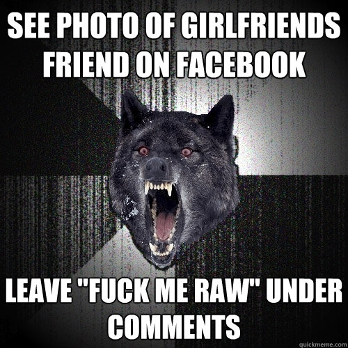 see photo of girlfriends friend on facebook leave fuck me r - Insanity Wolf