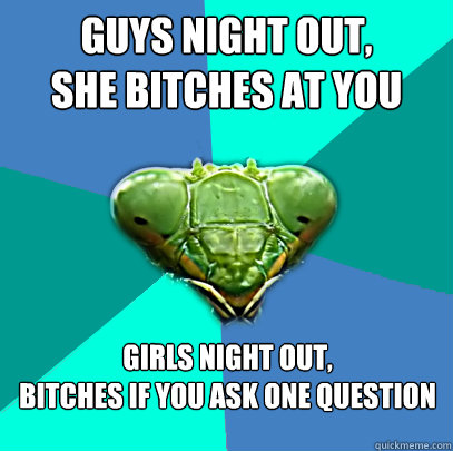 guys night out she bitches at you girls night out bitches - Crazy Girlfriend Praying Mantis