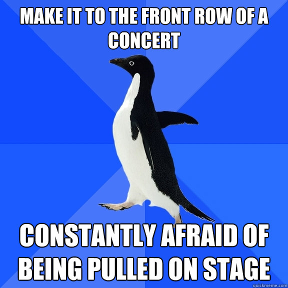 make it to the front row of a concert constantly afraid of b - Socially Awkward Penguin