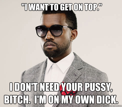 i want to get on top i dont need your pussy bitch i - Romantic Kanye