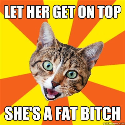 let her get on top shes a fat bitch - Bad Advice Cat