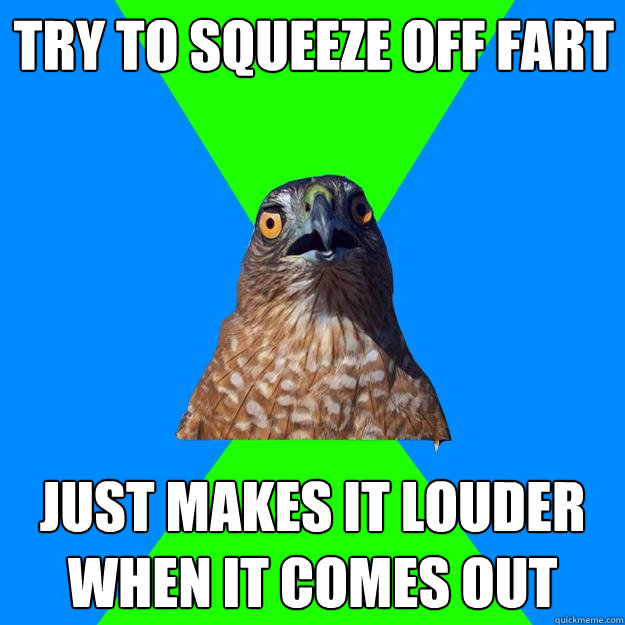 try to squeeze off fart just makes it louder when it comes o - Hawkward