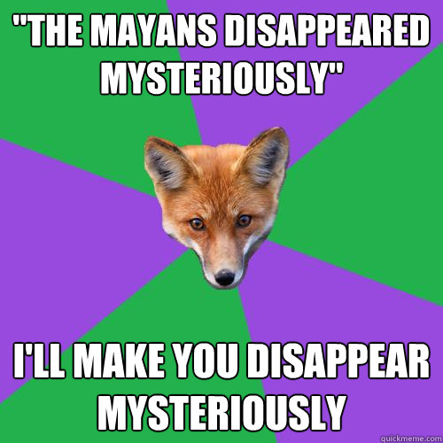 the mayans disappeared mysteriously ill make you disappea - Anthropology Major Fox