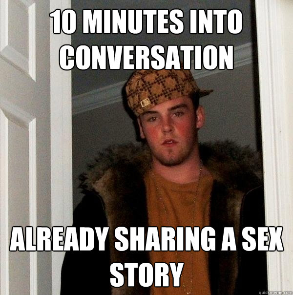 10 minutes into conversation already sharing a sex story - Scumbag Steve