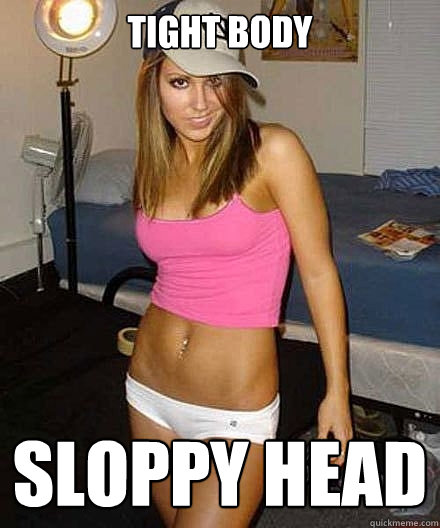 tight body sloppy head Scumbag girl