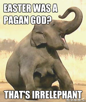 easter was a pagan god thats irrelephant - Irrelephant