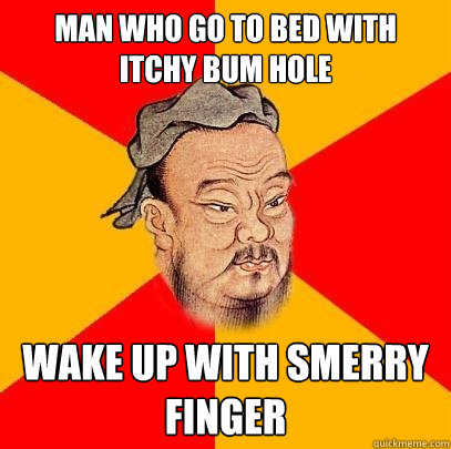 man who go to bed with itchy bum hole wake up with smerry fi Confucius