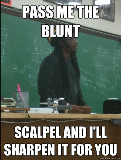 pass me the blunt scalpel and ill sharpen it for you - Rasta Science Teacher