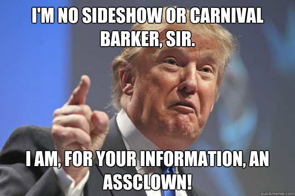 im no sideshow or carnival barker sir i am for your info - Trump Bloviations