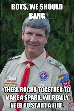 boys we should bang these rocks together to make a spark w - Harmless Scout Leader