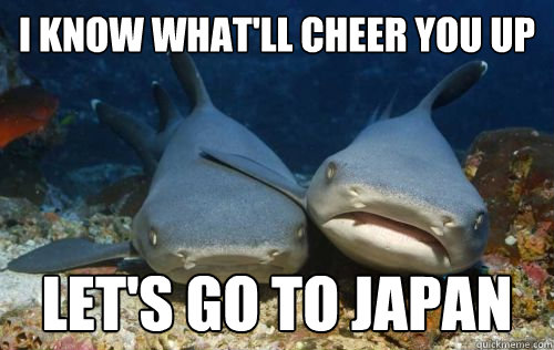 i know whatll cheer you up lets go to japan - Compassionate Shark Friend