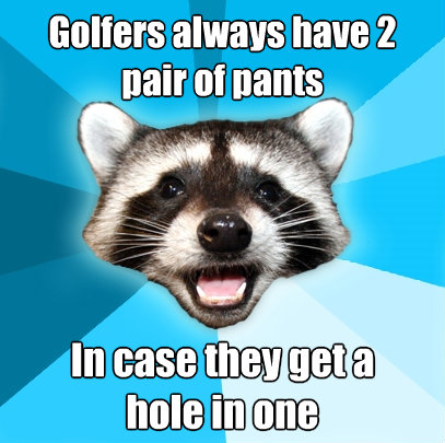 golfers always have 2 pair of pants in case they get a hole - Lame Pun Coon
