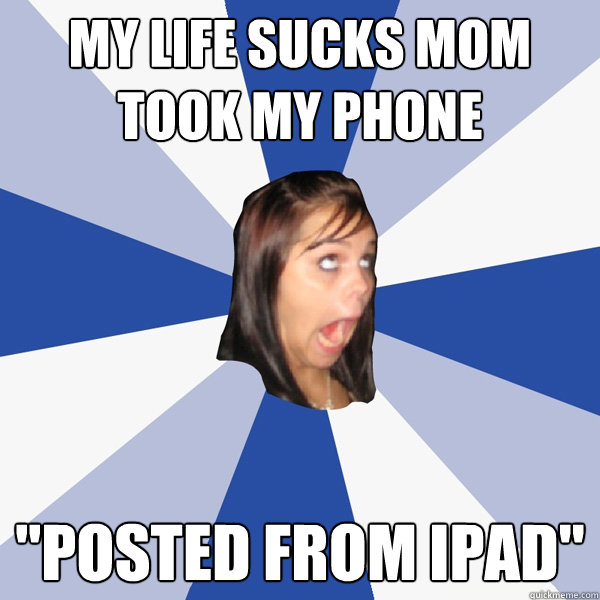 my life sucks mom took my phone posted from ipad - Annoying Facebook Girl