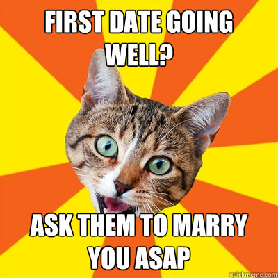 first date going well ask them to marry you asap - Bad Advice Cat